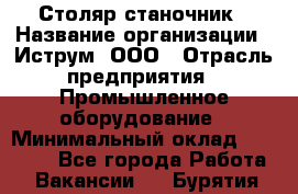 Столяр-станочник › Название организации ­ Иструм, ООО › Отрасль предприятия ­ Промышленное оборудование › Минимальный оклад ­ 25 000 - Все города Работа » Вакансии   . Бурятия респ.